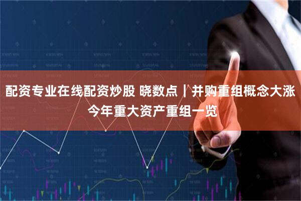 配资专业在线配资炒股 晓数点｜并购重组概念大涨 今年重大资产重组一览