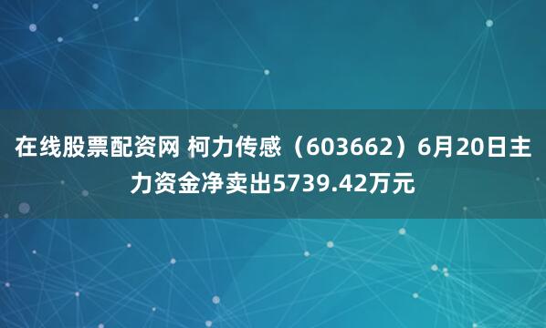 在线股票配资网 柯力传感（603662）6月20日主力资金净卖出5739.42万元