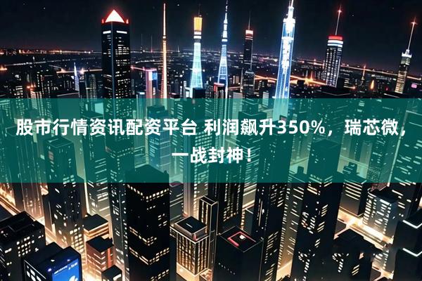 股市行情资讯配资平台 利润飙升350%，瑞芯微，一战封神！
