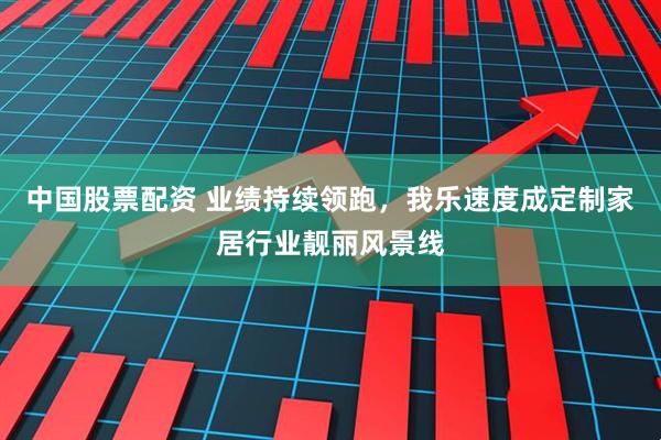 中国股票配资 业绩持续领跑，我乐速度成定制家居行业靓丽风景线