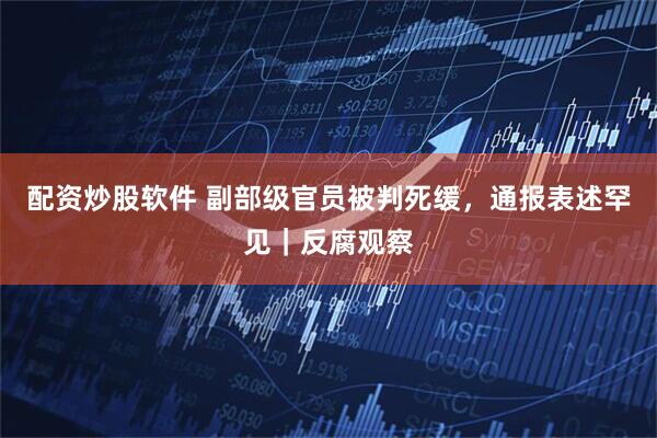配资炒股软件 副部级官员被判死缓，通报表述罕见｜反腐观察