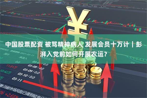 中国股票配资 被骂精神病人 发展会员十万计｜彭湃入党前如何开展农运？