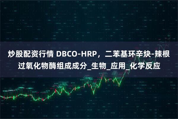 炒股配资行情 DBCO-HRP，二苯基环辛炔-辣根过氧化物酶组成成分_生物_应用_化学反应
