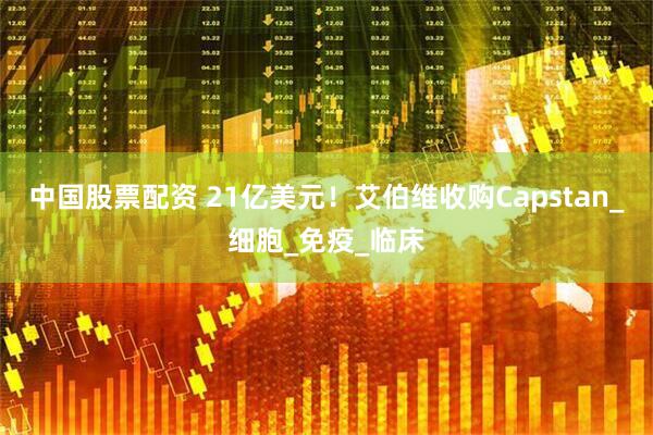 中国股票配资 21亿美元！艾伯维收购Capstan_细胞_免疫_临床