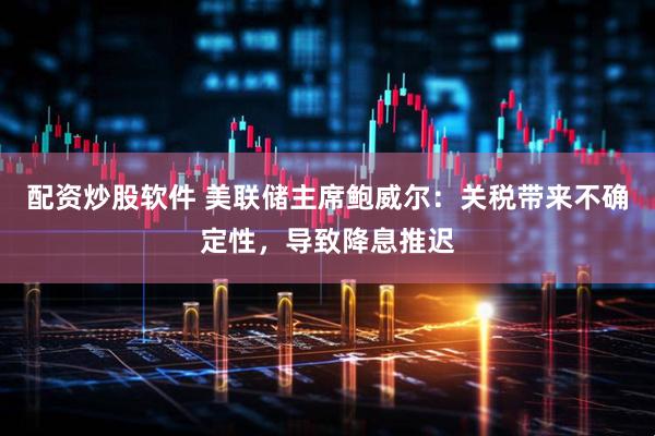 配资炒股软件 美联储主席鲍威尔：关税带来不确定性，导致降息推迟