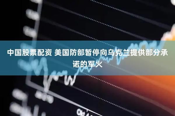 中国股票配资 美国防部暂停向乌克兰提供部分承诺的军火
